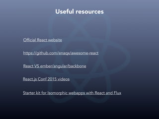 Useful resources
Official React website
https://github.com/enaqx/awesome-react
React VS ember/angular/backbone
React.js Conf 2015 videos
Starter kit for Isomorphic webapps with React and Flux
 