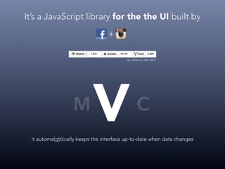 It’s a JavaScript library for the the UI built by
VM C
it automa(g|t)ically keeps the interface up-to-date when data changes
+
As of March, 18th 2015
 