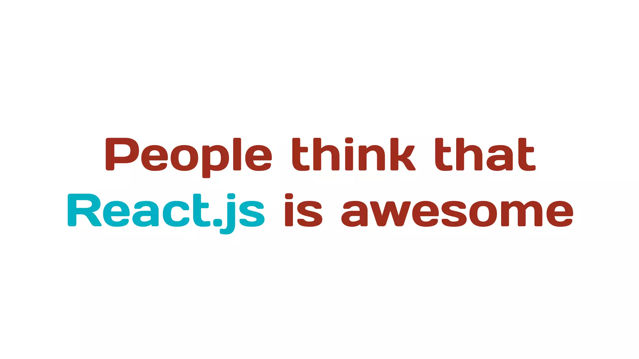People think that
React.js is awesome
 