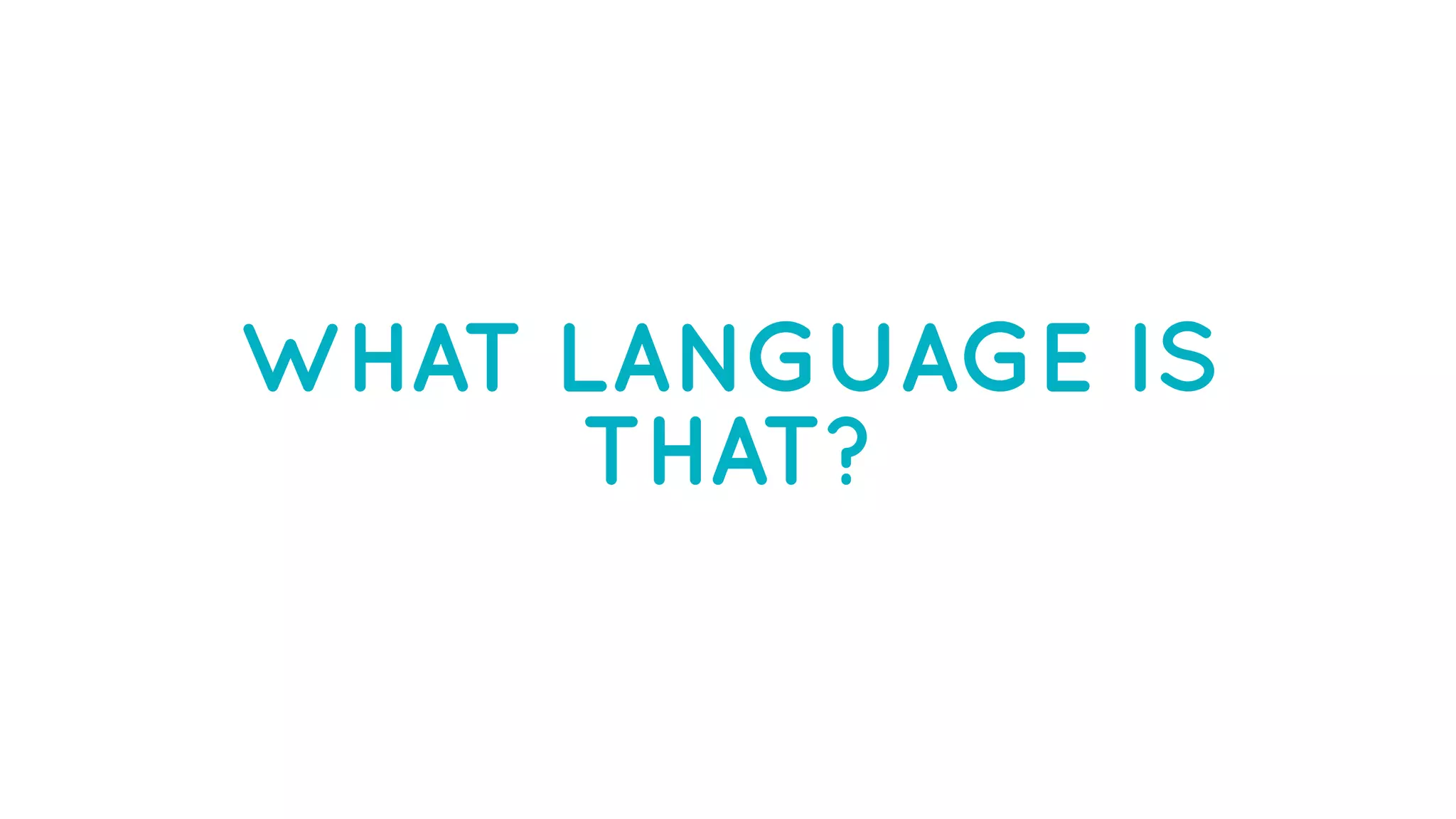 WHAT LANGUAGE IS
THAT?
 