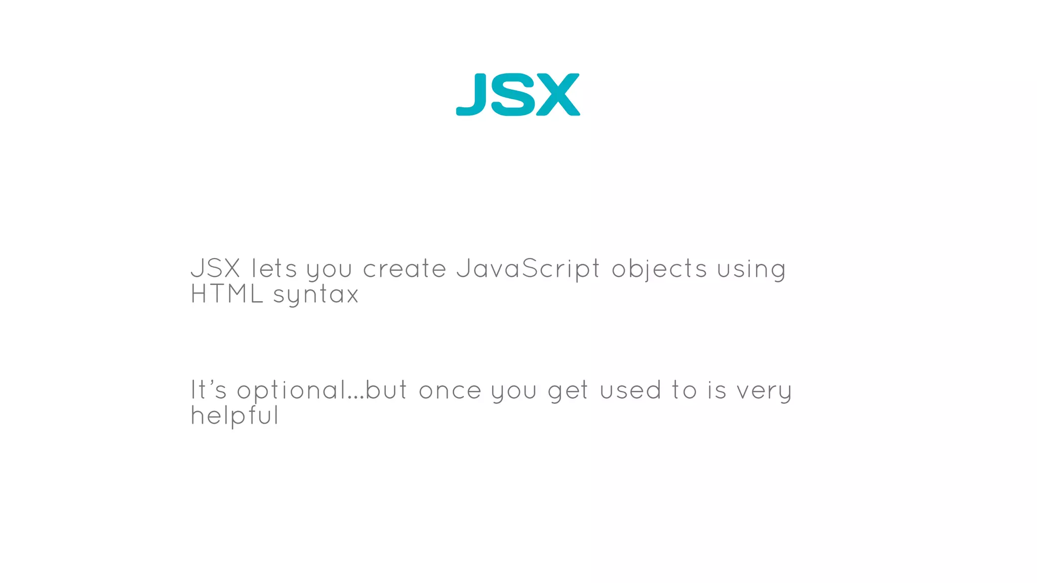 JSX
JSX lets you create JavaScript objects using
HTML syntax
It’s optional…but once you get used to is very
helpful
 