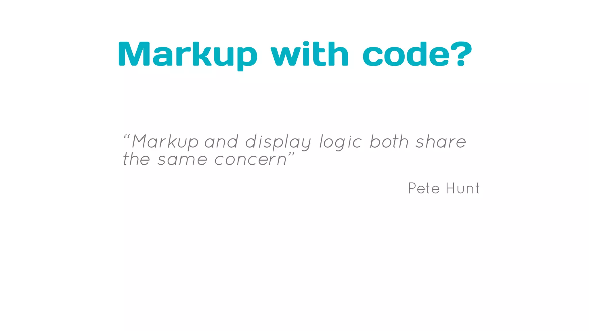 Markup with code?
“Markup and display logic both share
the same concern”
Pete Hunt
 