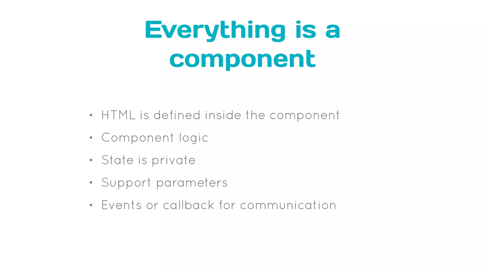 Everything is a
component
• HTML is defined inside the component
• Component logic
• State is private
• Support parameters
• Events or callback for communication
 