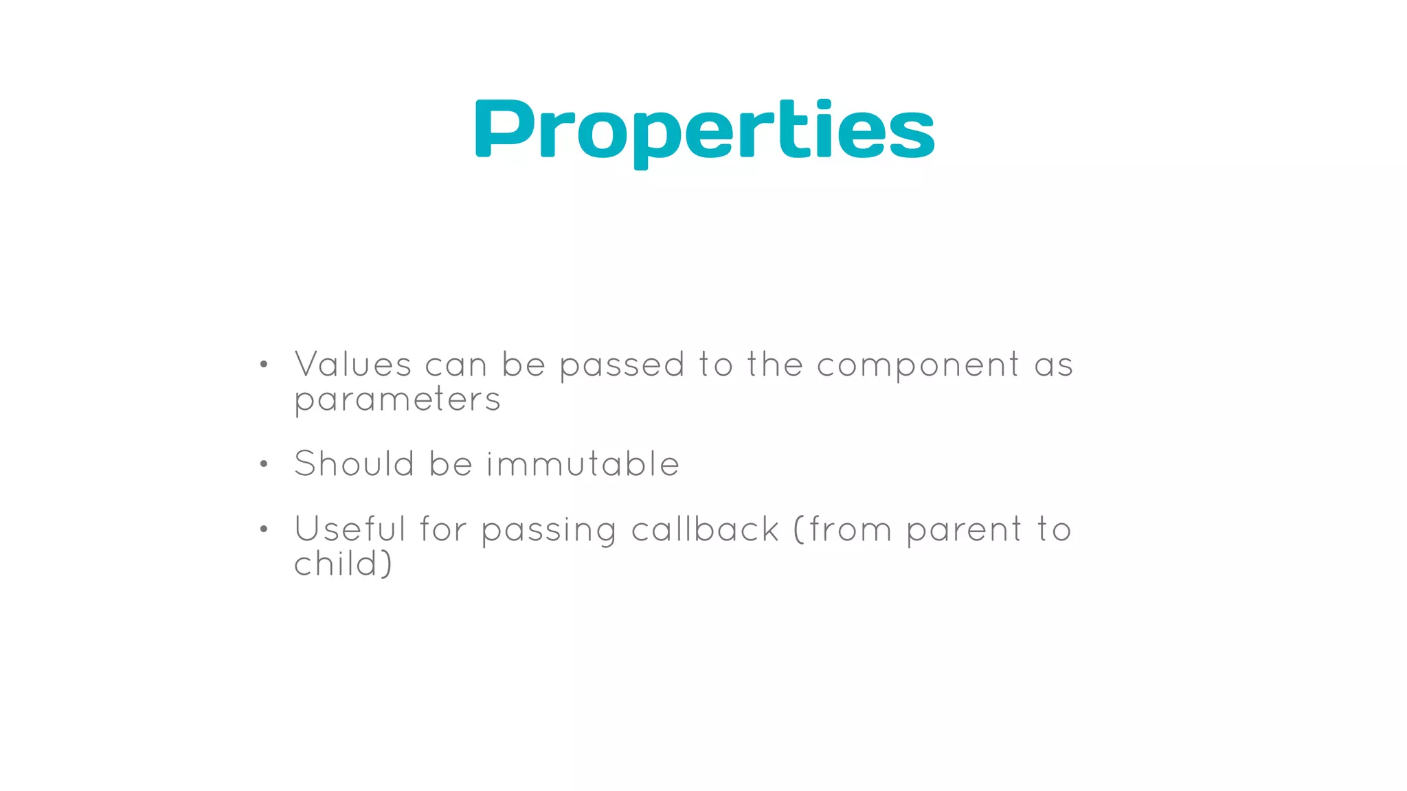 Properties
• Values can be passed to the component as
parameters
• Should be immutable
• Useful for passing callback (from parent to
child)
 