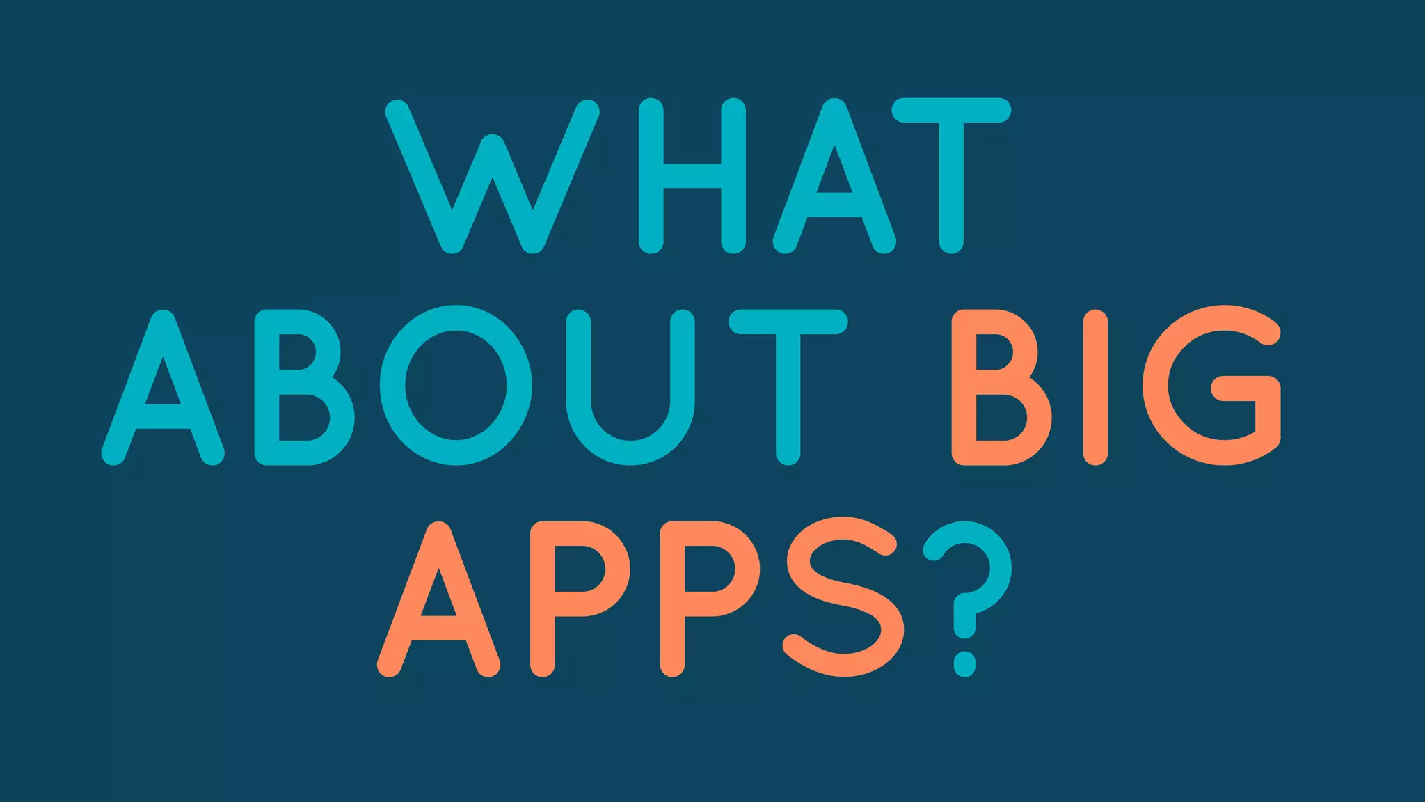 WHAT
ABOUT BIG
APPS?
 