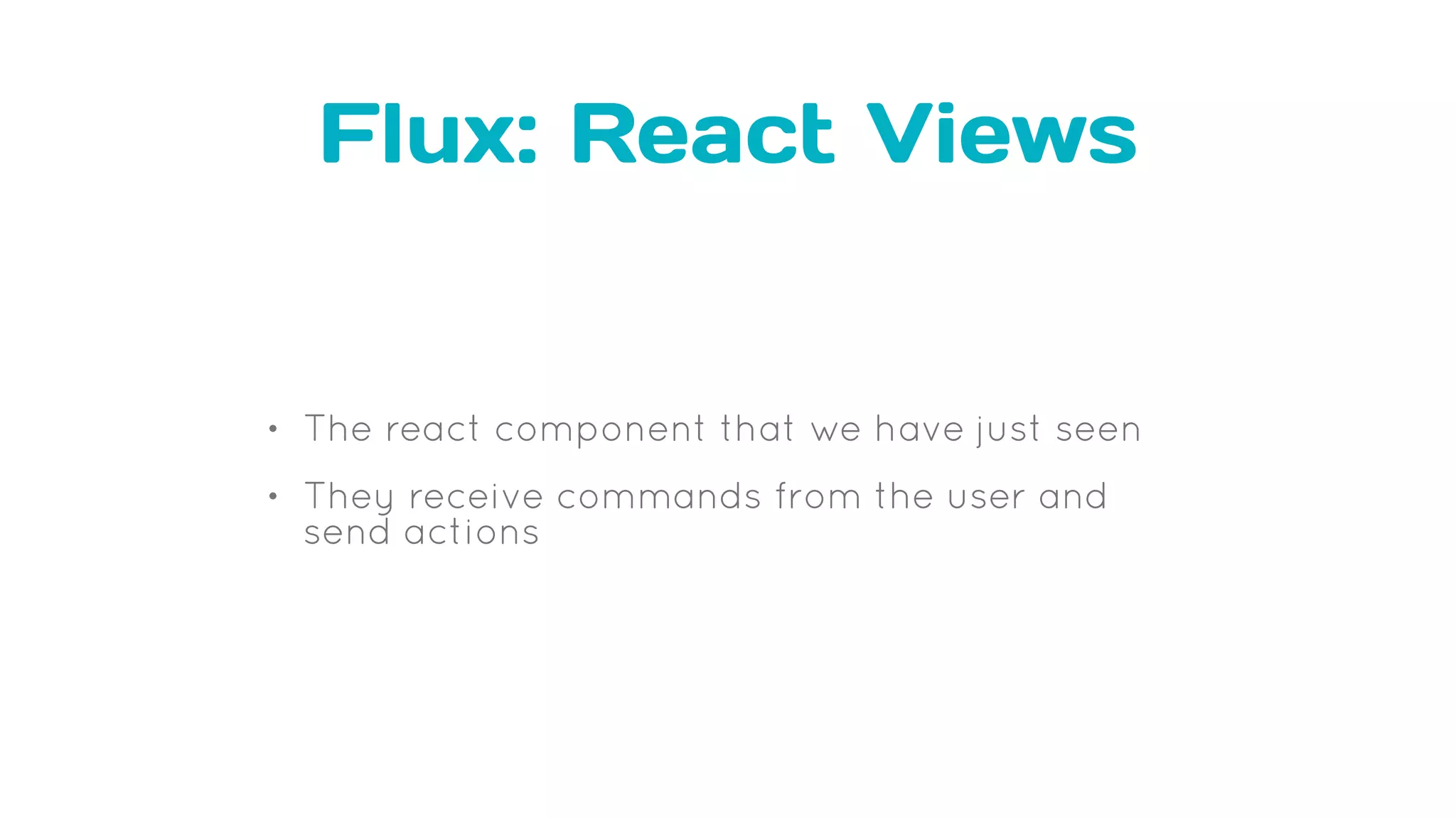 Flux: React Views
• The react component that we have just seen
• They receive commands from the user and
send actions
 