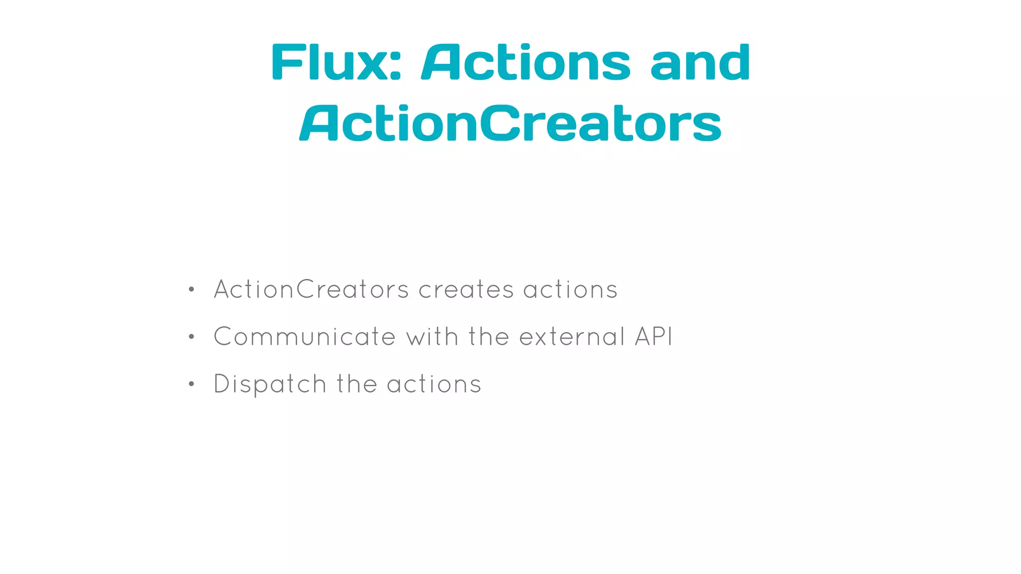 Flux: Actions and
ActionCreators
• ActionCreators creates actions
• Communicate with the external API
• Dispatch the actions
 