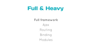 Full & Heavy
Full framework
Ajax
Routing
Binding
Modules
 