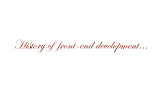 History of front-end development…
 