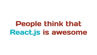 People think that
React.js is awesome
 