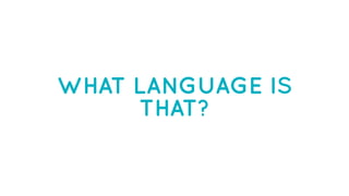 WHAT LANGUAGE IS
THAT?
 