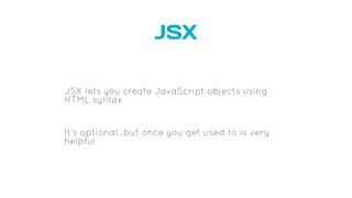 JSX
JSX lets you create JavaScript objects using
HTML syntax
It’s optional…but once you get used to is very
helpful
 