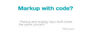 Markup with code?
“Markup and display logic both share
the same concern”
Pete Hunt
 