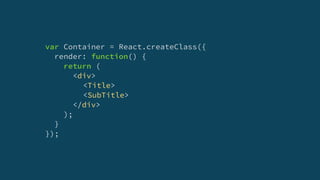 var Container = React.createClass({
render: function() {
return (
<div>
<Title>
<SubTitle>
</div>
);
}
});
 