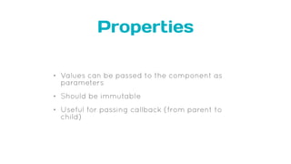 Properties
• Values can be passed to the component as
parameters
• Should be immutable
• Useful for passing callback (from parent to
child)
 