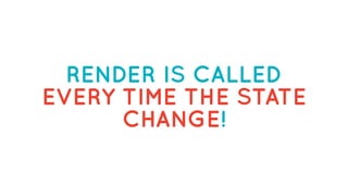 RENDER IS CALLED
EVERY TIME THE STATE
CHANGE!
 