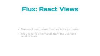 Flux: React Views
• The react component that we have just seen
• They receive commands from the user and
send actions
 