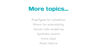More topics…
PropTypes for validation
Minxin for extensibility
Server side rendering
Synthetic events
Inline style
React Native
 