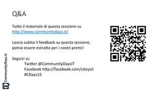 #CDays14 – Milano 25, 26 e 27 Febbraio 2014
Q&A
Tu#o%il%materiale%di%questa%sessione%su%
h#p://www.communitydays.it/%%
%
Lascia%subito%il%feedback%su%questa%sessione,%
potrai%essere%estra#o%per%i%nostri%premi!%
%
Seguici%su%
%Twi#er%@CommunityDaysIT%
%Facebook%h#p://facebook.com/cdaysit%
%#CDays15%
 