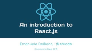An introduction to
React.js
Emanuele DelBono - @emadb
Community Days 2015
 