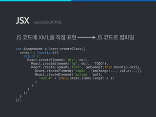 JSX
React.DOM의 태그 이름 메소드를 사용하면 편리
: JavaScript XML
var Acomponent = React.createClass({ 
render : function(){ 
var DOM = R...