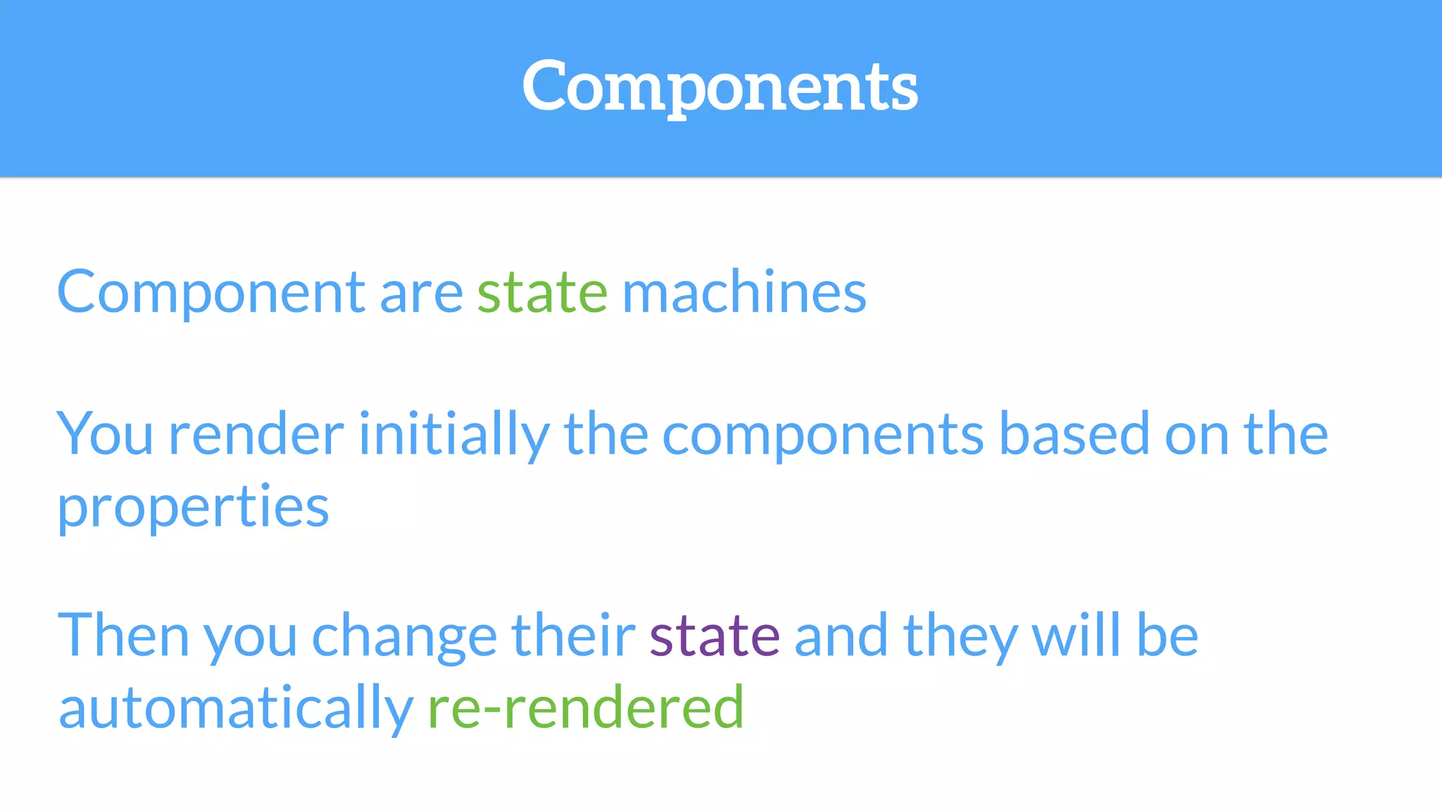 Component are state machines
You render initially the components based on the
properties
Components
Then you change their state and they will be
automatically re-rendered
 
