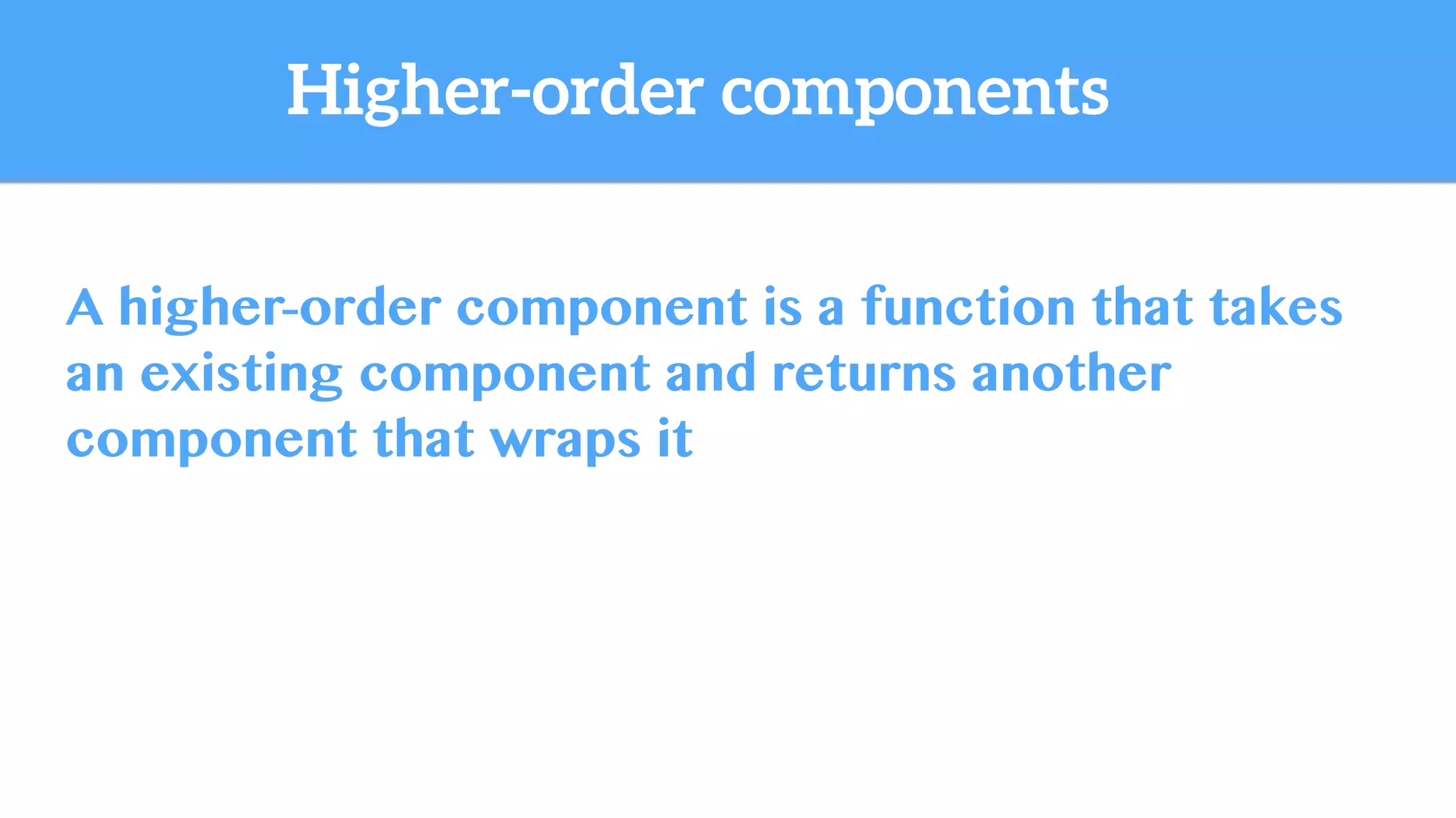 A higher-order component is a function that takes
an existing component and returns another
component that wraps it
Higher-order components
 