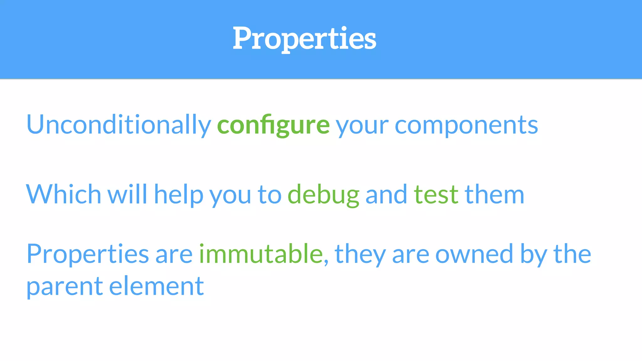 Unconditionally conﬁgure your components
Which will help you to debug and test them
Properties are immutable, they are owned by the
parent element
Properties
 