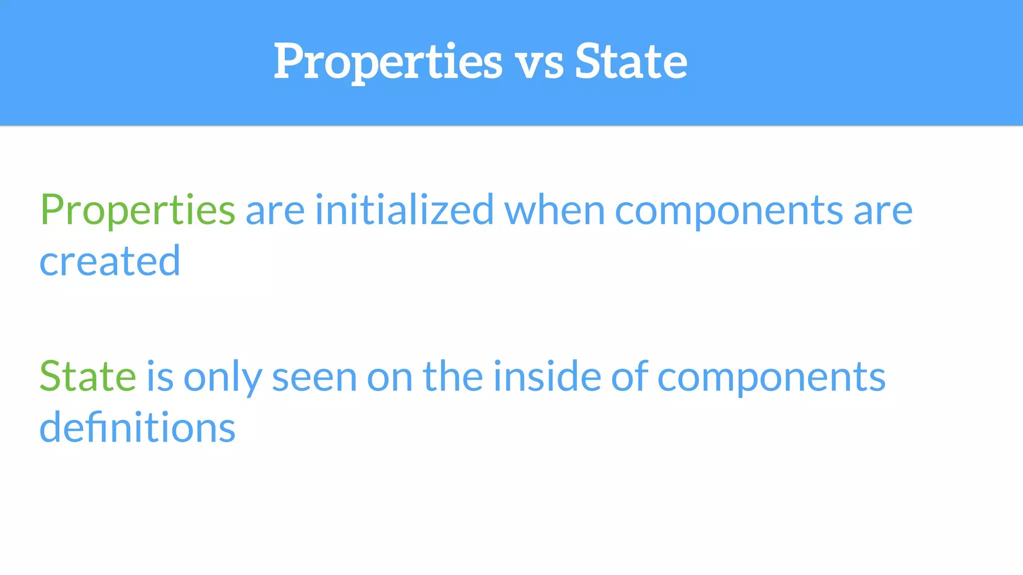 Properties are initialized when components are
created
State is only seen on the inside of components
deﬁnitions
Properties vs State
 