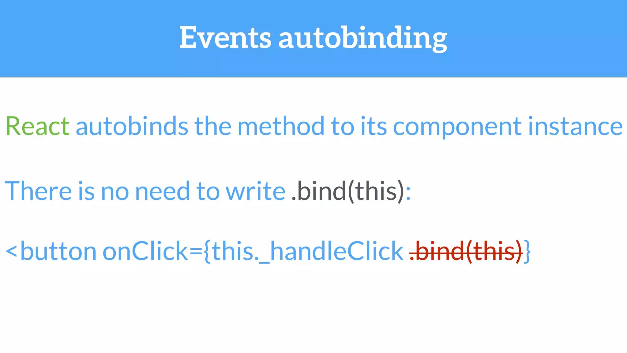 React autobinds the method to its component instance
Events autobinding
There is no need to write .bind(this):
<button onClick={this._handleClick .bind(this)}
 