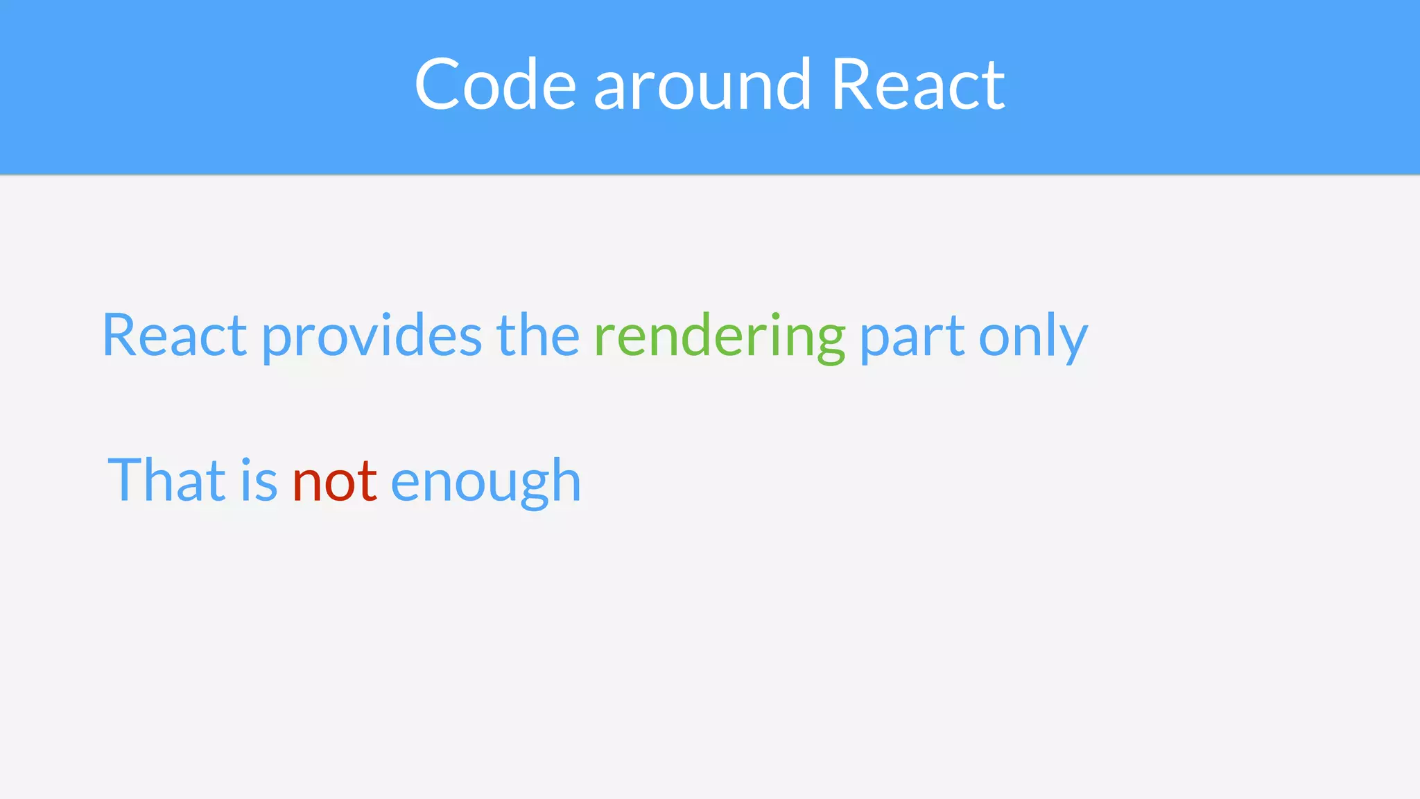 Code around React
React provides the rendering part only
That is not enough
 