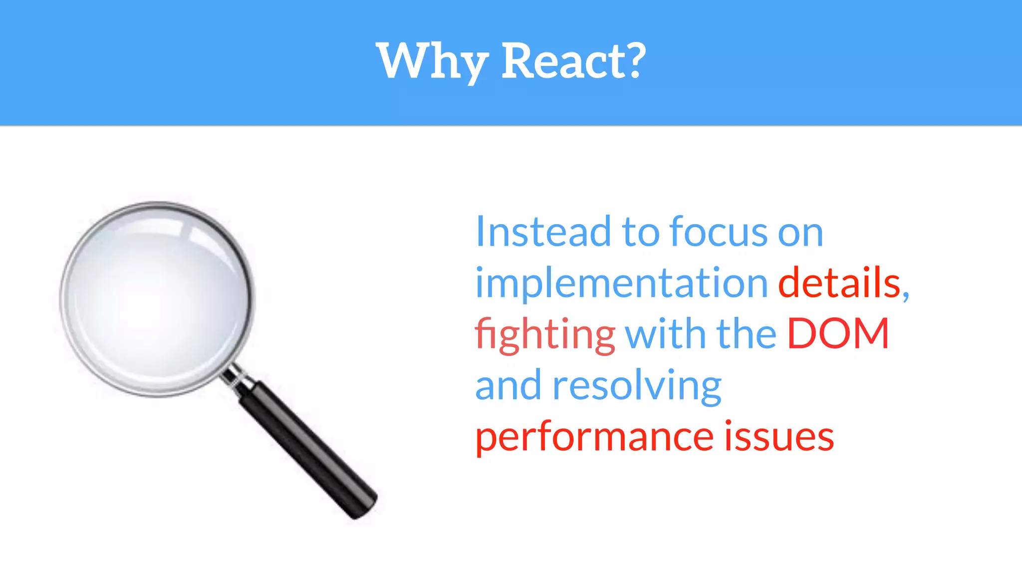 Why React?
Instead to focus on
implementation details,
ﬁghting with the DOM
and resolving
performance issues
 