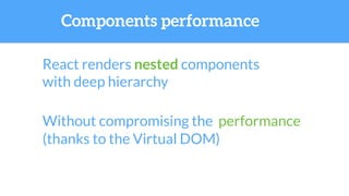 React renders nested components
with deep hierarchy
Without compromising the performance
Components performance
(thanks to the Virtual DOM)
 