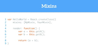 1 var HelloWorld = React.createClass({
2 mixins: [MyMixin, YourMixin],
3
4 render: function() {
5 var a = this.getA();
6 var b = this.getB();
7
8 return (a + b);
9 }
Mixins
 