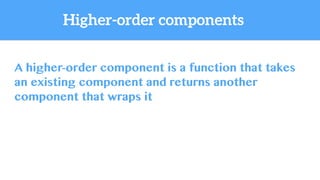 A higher-order component is a function that takes
an existing component and returns another
component that wraps it
Higher-order components
 