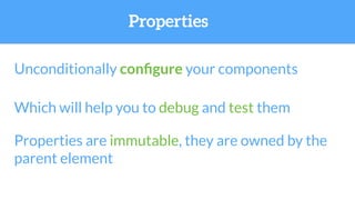 Unconditionally conﬁgure your components
Which will help you to debug and test them
Properties are immutable, they are owned by the
parent element
Properties
 