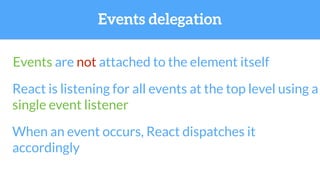 Events are not attached to the element itself
React is listening for all events at the top level using a
single event listener
When an event occurs, React dispatches it
accordingly
Events delegation
 