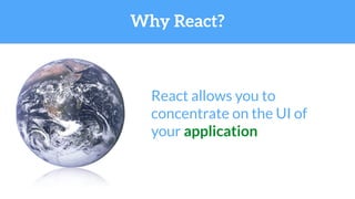 Why React?
React allows you to
concentrate on the UI of
your application
 