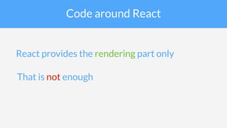 Code around React
React provides the rendering part only
That is not enough
 