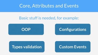 Core, Attributes and Events
Basic stuff is needed, for example:
OOP
Types validation
Conﬁgurations
Custom Events
 