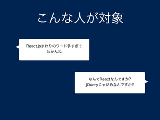 こんな人が対象
React.jsまわりのワード多すぎて
わかんね
なんでReactなんですか?
jQueryじゃだめなんですか?
 