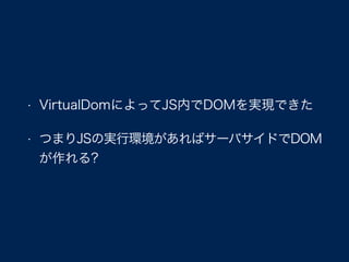• VirtualDomによってJS内でDOMを実現できた
• つまりJSの実行環境があればサーバサイドでDOM
が作れる?
 