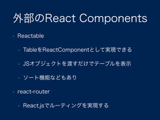 外部のReact Components
• Reactable
• TableをReactComponentとして実現できる
• JSオブジェクトを渡すだけでテーブルを表示
• ソート機能などもあり
• react-router
• React.jsでルーティングを実現する
 