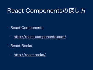 React Componentsの探し方
• React Components
• http://react-components.com/
• React Rocks
• http://react.rocks/
 
