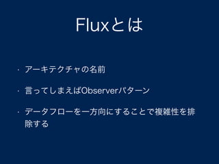Fluxとは
• アーキテクチャの名前
• 言ってしまえばObserverパターン
• データフローを一方向にすることで複雑性を排
除する
 