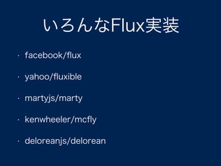 いろんなFlux実装
• facebook/ﬂux
• yahoo/ﬂuxible
• martyjs/marty
• kenwheeler/mcﬂy
• deloreanjs/delorean
 