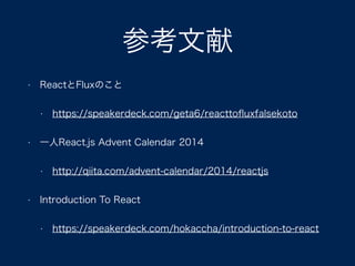 参考文献
• ReactとFluxのこと
• https://speakerdeck.com/geta6/reacttoﬂuxfalsekoto
• 一人React.js Advent Calendar 2014
• http://qiita.com/advent-calendar/2014/reactjs
• Introduction To React
• https://speakerdeck.com/hokaccha/introduction-to-react
 