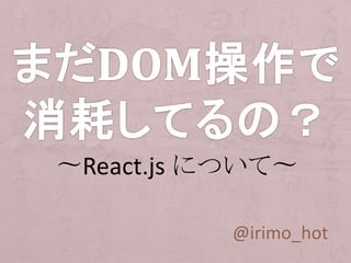 @irimo_hot
〜React.js について〜
 