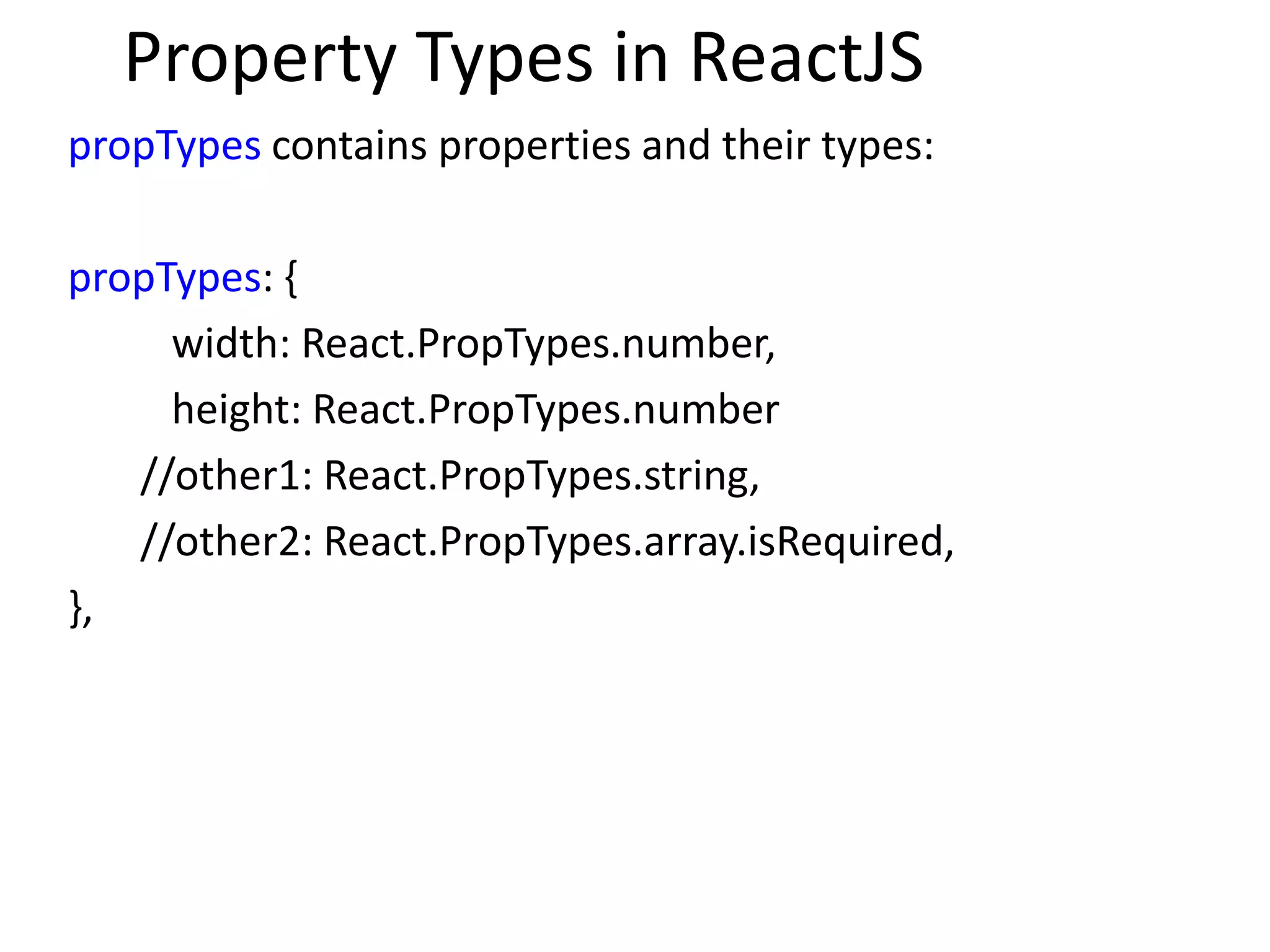 Property Types in ReactJS
propTypes contains properties and their types:
propTypes: {
width: React.PropTypes.number,
height: React.PropTypes.number
//other1: React.PropTypes.string,
//other2: React.PropTypes.array.isRequired,
},
 