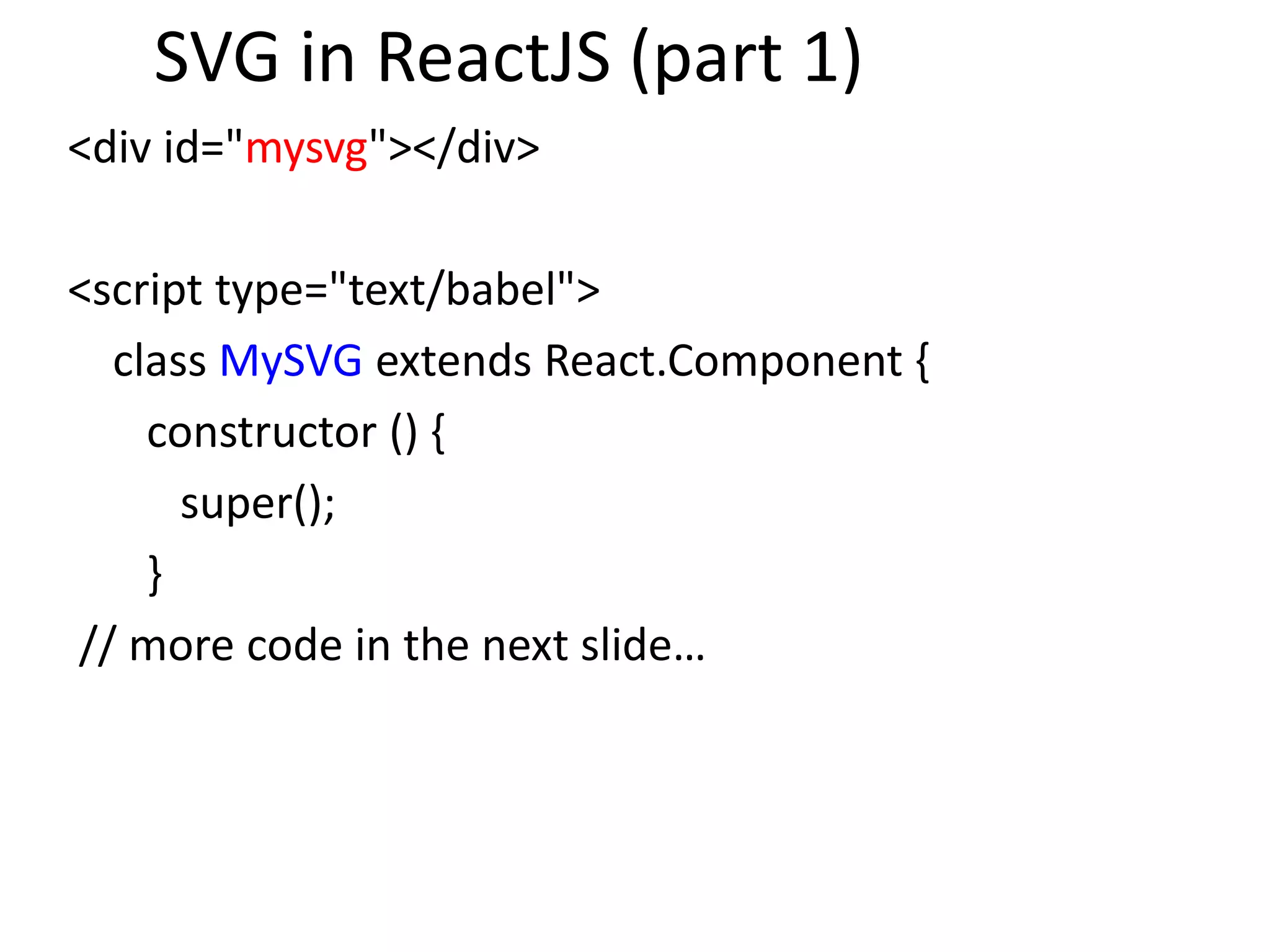 SVG in ReactJS (part 1)
<div id="mysvg"></div>
<script type="text/babel">
class MySVG extends React.Component {
constructor () {
super();
}
// more code in the next slide…
 